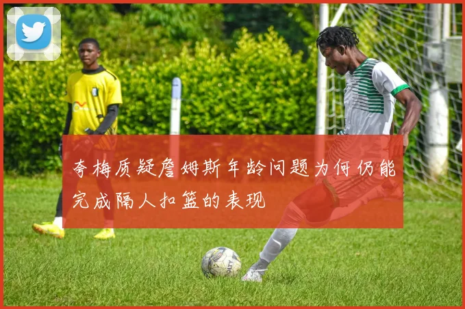 夸梅质疑詹姆斯年龄问题为何仍能完成隔人扣篮的表现