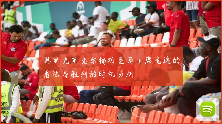 恩里克里克尔梅对皇马主席竞选的看法与胜利的时机分析