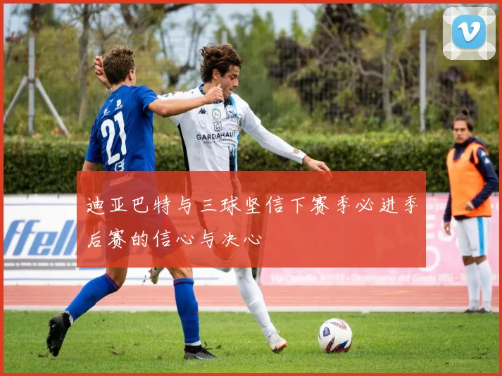 迪亚巴特与三球坚信下赛季必进季后赛的信心与决心