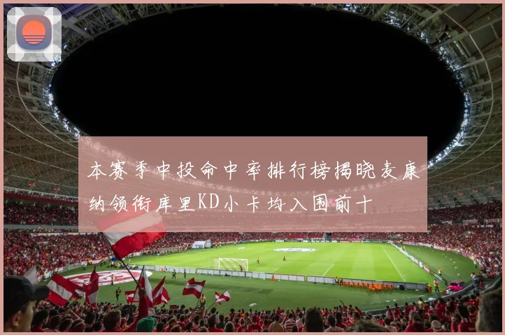 本赛季中投命中率排行榜揭晓麦康纳领衔库里KD小卡均入围前十