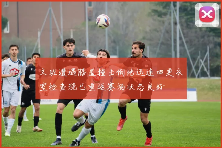 文班遭遇膝盖撞击倒地迅速回更衣室检查现已重返赛场状态良好