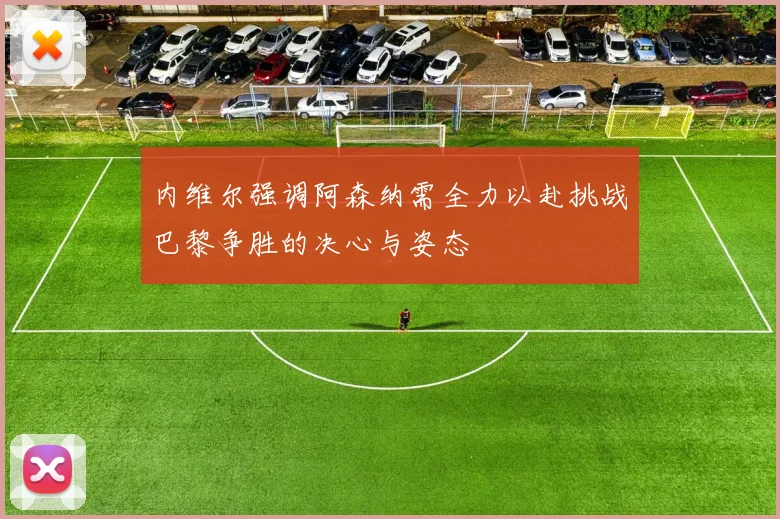 内维尔强调阿森纳需全力以赴挑战巴黎争胜的决心与姿态