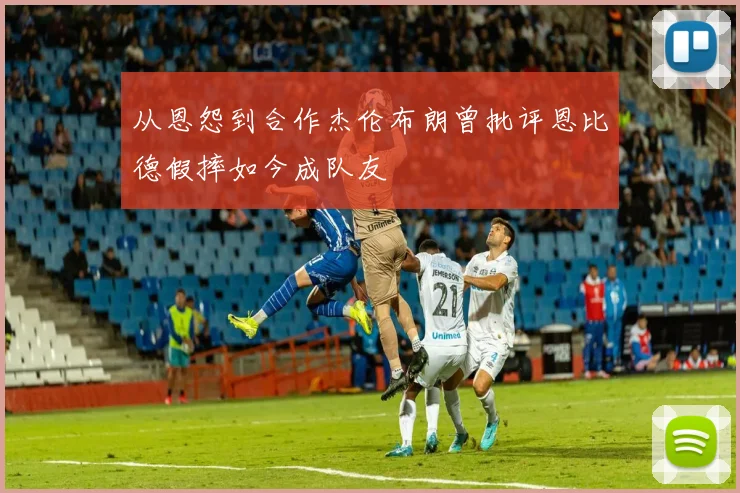 从恩怨到合作杰伦布朗曾批评恩比德假摔如今成队友