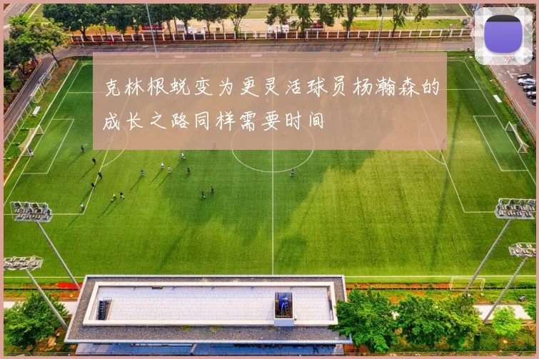 克林根蜕变为更灵活球员杨瀚森的成长之路同样需要时间