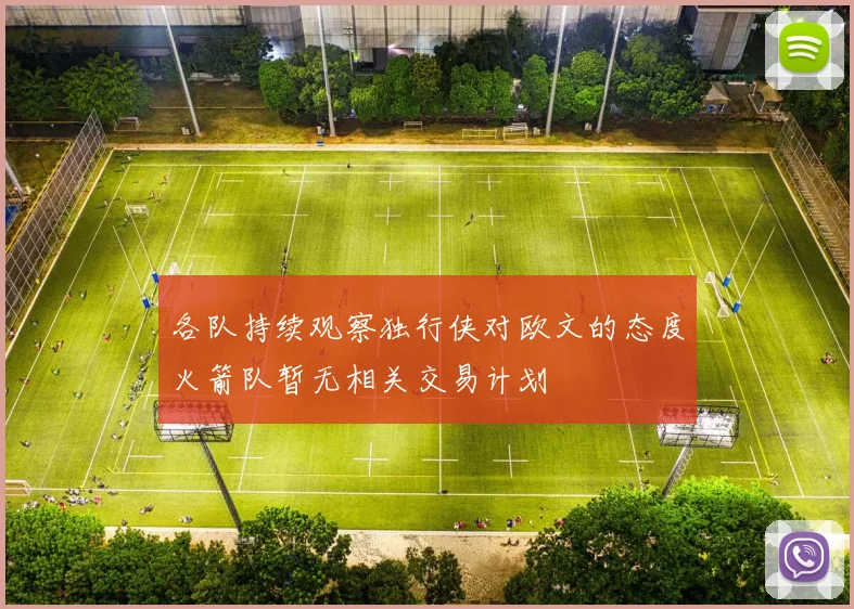 各队持续观察独行侠对欧文的态度火箭队暂无相关交易计划