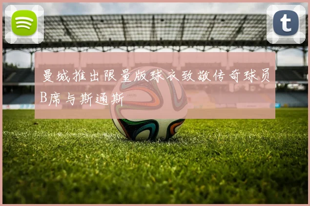 曼城推出限量版球衣致敬传奇球员B席与斯通斯