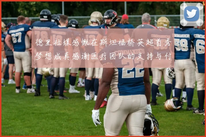 德里社媒感慨在斯坦福桥英超首秀梦想成真感谢医疗团队的支持与付出