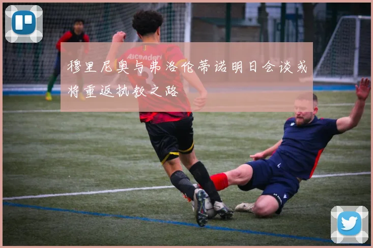 穆里尼奥与弗洛伦蒂诺明日会谈或将重返执教之路
