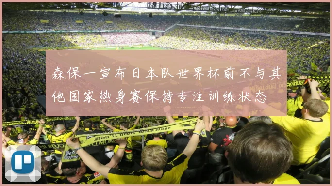 森保一宣布日本队世界杯前不与其他国家热身赛保持专注训练状态