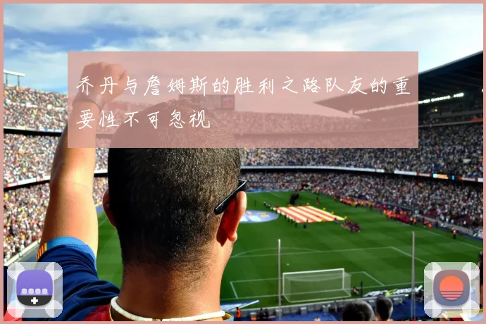 乔丹与詹姆斯的胜利之路队友的重要性不可忽视