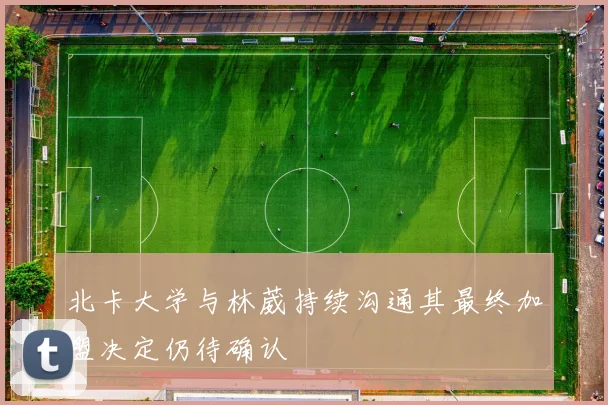北卡大学与林葳持续沟通其最终加盟决定仍待确认