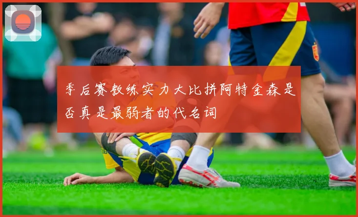季后赛教练实力大比拼阿特金森是否真是最弱者的代名词