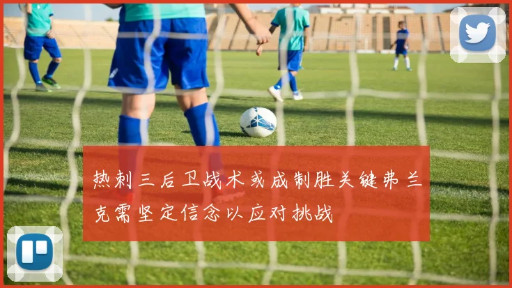 热刺三后卫战术或成制胜关键弗兰克需坚定信念以应对挑战
