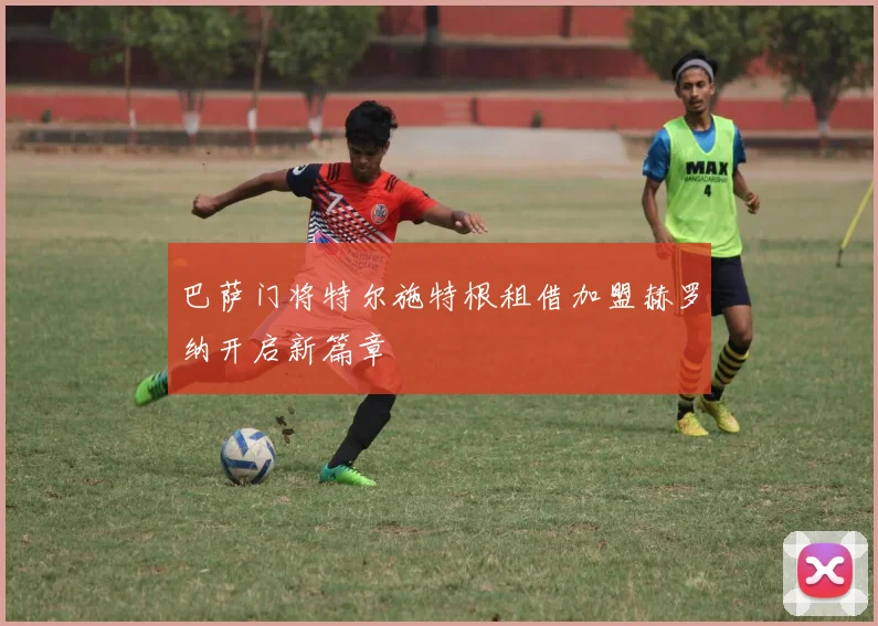 巴萨门将特尔施特根租借加盟赫罗纳开启新篇章