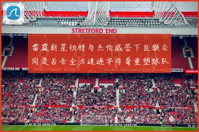 雷霆新星切特与杰伦威签下巨额合同是否会全力追逐字母哥重塑球队实力