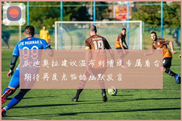 瓜迪奥拉建议温布利增设专属看台期待再度光临的幽默发言