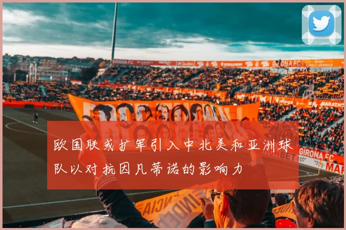 欧国联或扩军引入中北美和亚洲球队以对抗因凡蒂诺的影响力