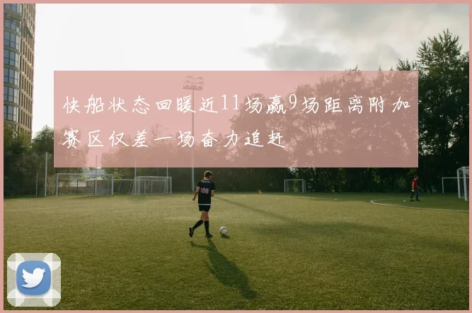 快船状态回暖近11场赢9场距离附加赛区仅差一场奋力追赶
