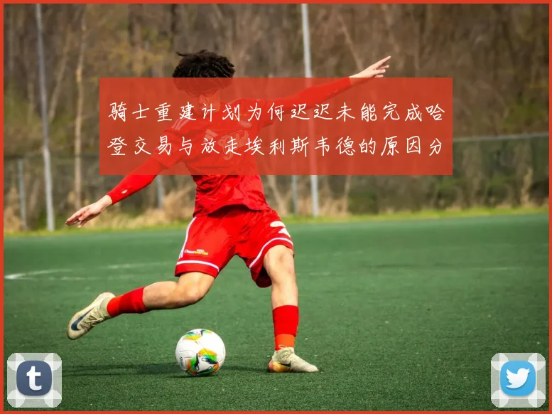 骑士重建计划为何迟迟未能完成哈登交易与放走埃利斯韦德的原因分析