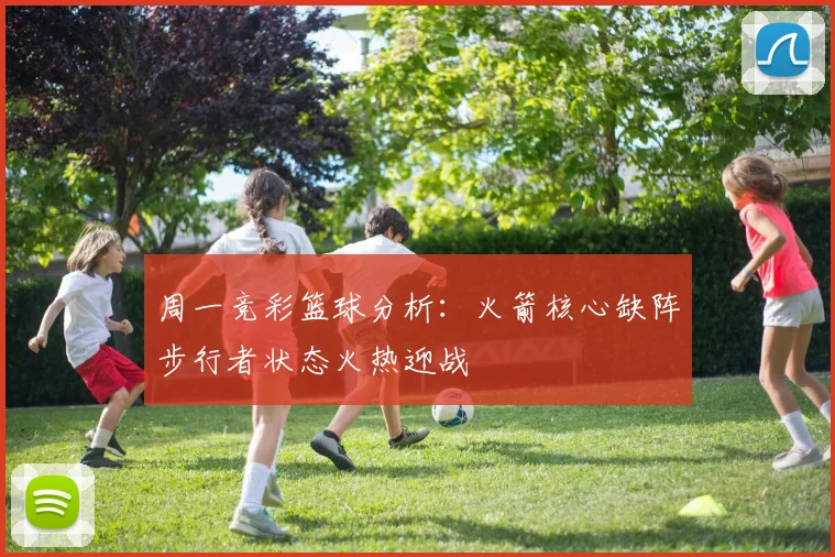 周一竞彩篮球分析：火箭核心缺阵步行者状态火热迎战
