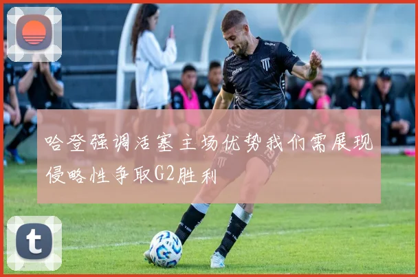 哈登强调活塞主场优势我们需展现侵略性争取G2胜利