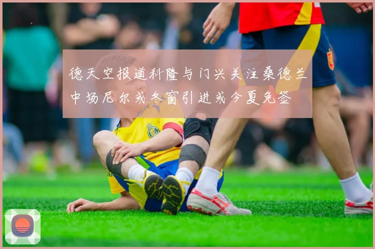 德天空报道科隆与门兴关注桑德兰中场尼尔或冬窗引进或今夏免签