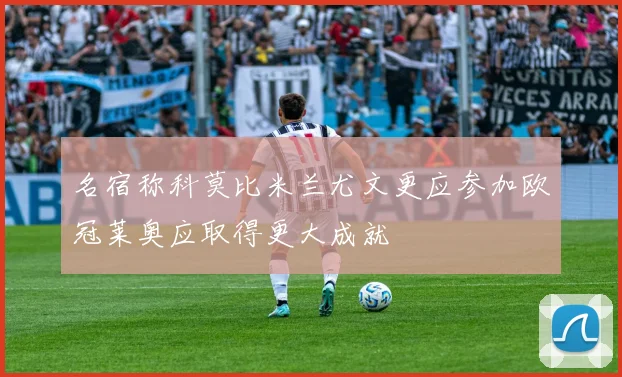 名宿称科莫比米兰尤文更应参加欧冠莱奥应取得更大成就