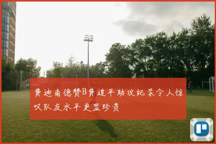 费迪南德赞B费追平助攻纪录令人惊叹队友水平更显珍贵