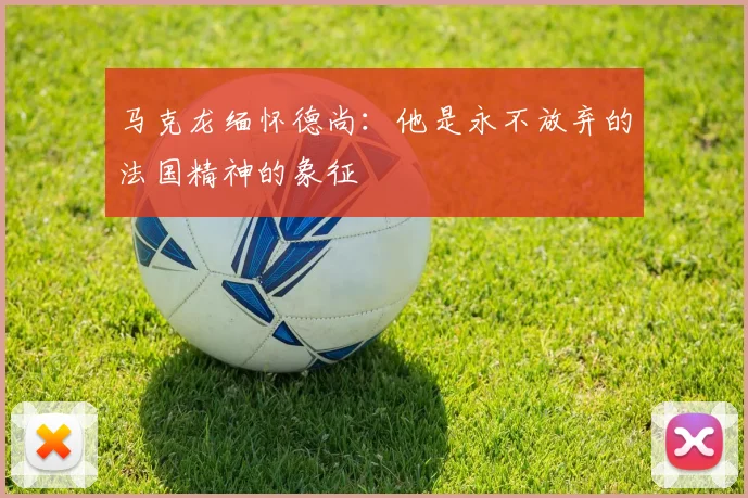 马克龙缅怀德尚：他是永不放弃的法国精神的象征