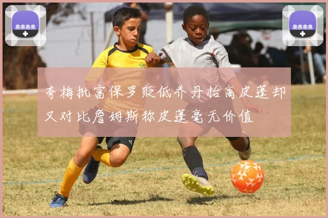 夸梅批富保罗贬低乔丹抬高皮蓬却又对比詹姆斯称皮蓬毫无价值