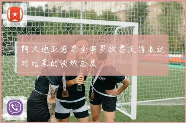 阿夫迪亚感恩全明星投票支持表达对结果的淡然态度