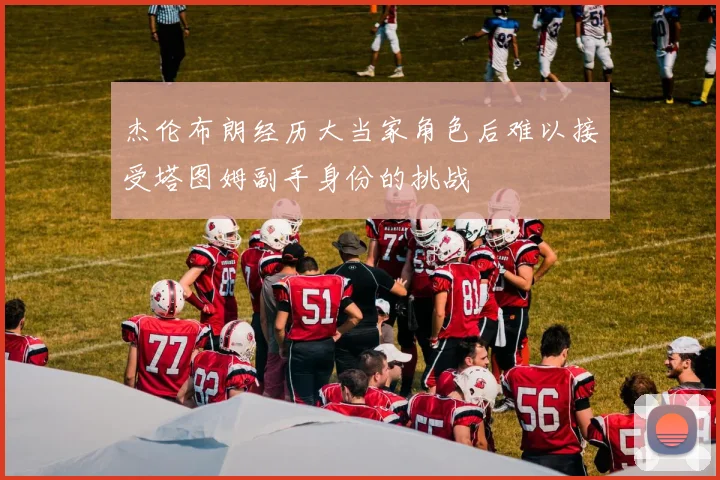 杰伦布朗经历大当家角色后难以接受塔图姆副手身份的挑战